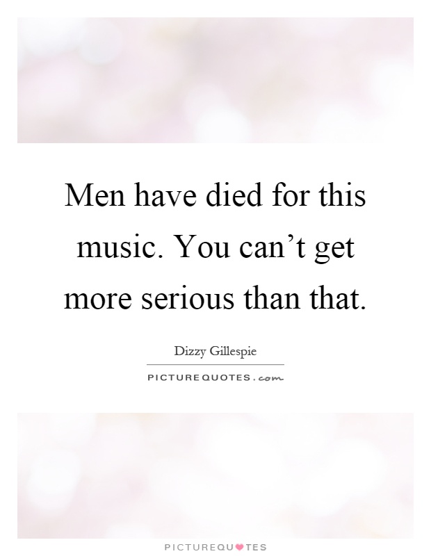 Men have died for this music. You can't get more serious than that Picture Quote #1
