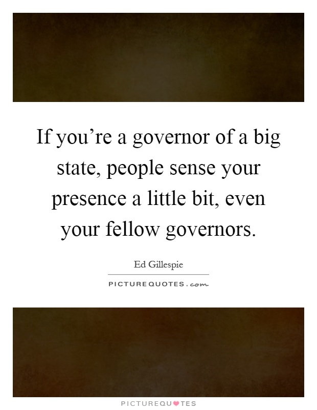 If you're a governor of a big state, people sense your presence a little bit, even your fellow governors Picture Quote #1