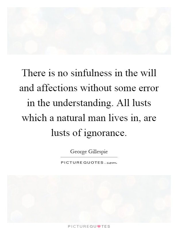 There is no sinfulness in the will and affections without some error in the understanding. All lusts which a natural man lives in, are lusts of ignorance Picture Quote #1