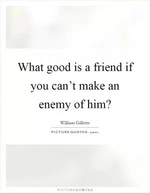 What good is a friend if you can’t make an enemy of him? Picture Quote #1
