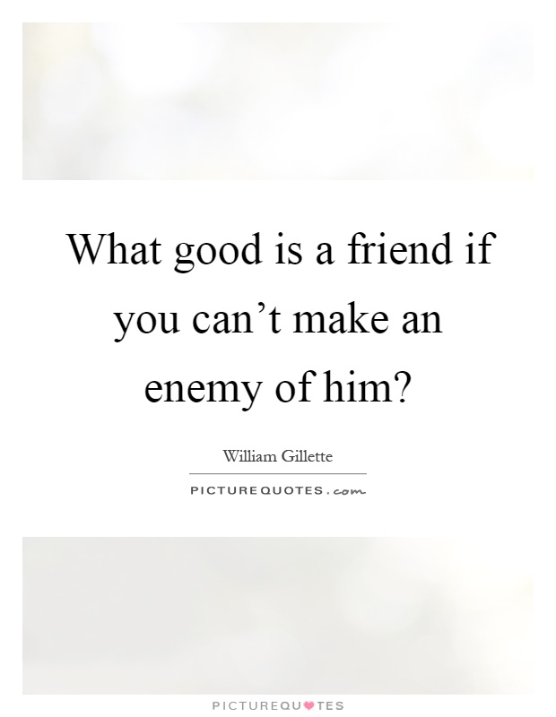 What good is a friend if you can't make an enemy of him? Picture Quote #1