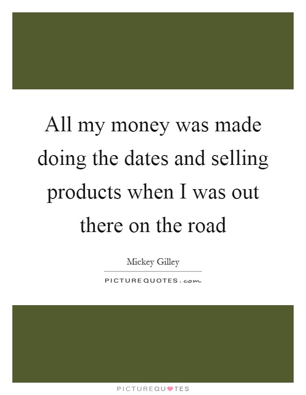 All my money was made doing the dates and selling products when I was out there on the road Picture Quote #1