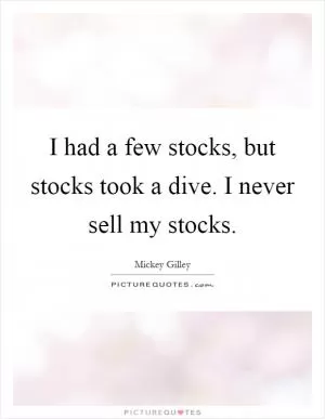 I had a few stocks, but stocks took a dive. I never sell my stocks Picture Quote #1