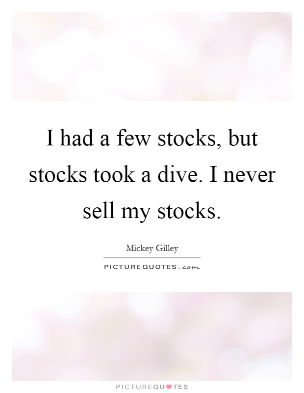 I had a few stocks, but stocks took a dive. I never sell my stocks Picture Quote #1