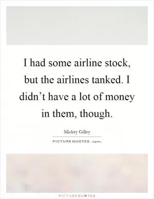 I had some airline stock, but the airlines tanked. I didn’t have a lot of money in them, though Picture Quote #1
