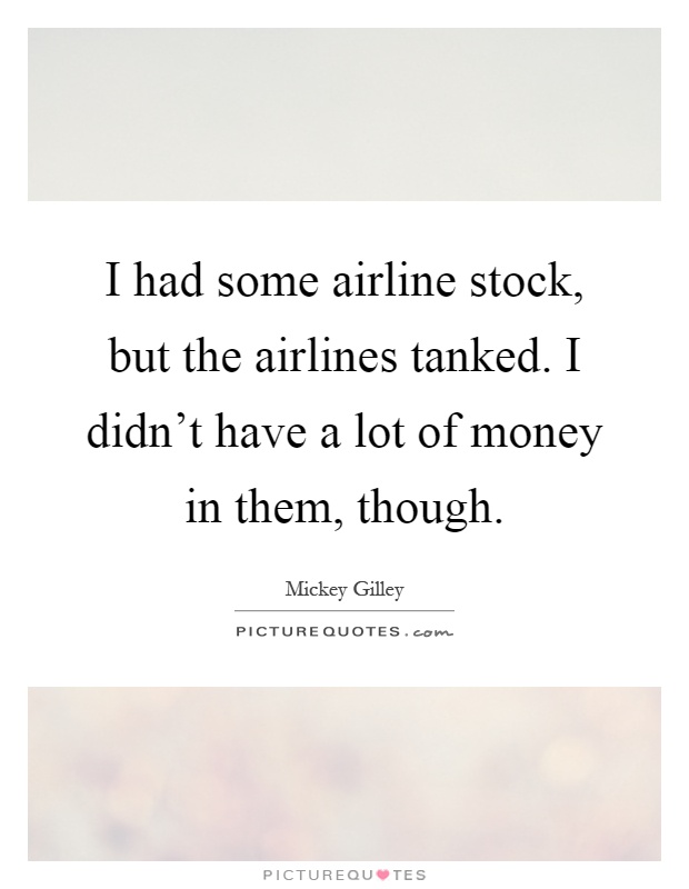 I had some airline stock, but the airlines tanked. I didn't have a lot of money in them, though Picture Quote #1
