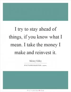 I try to stay ahead of things, if you know what I mean. I take the money I make and reinvest it Picture Quote #1