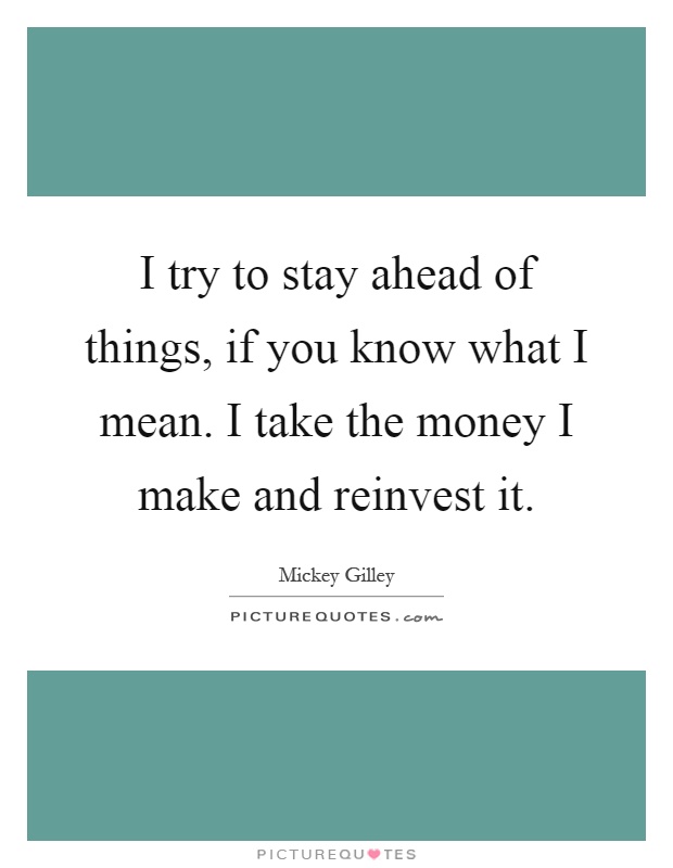 I try to stay ahead of things, if you know what I mean. I take the money I make and reinvest it Picture Quote #1