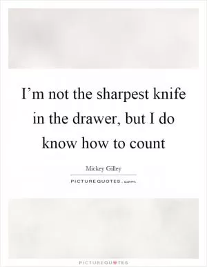 I’m not the sharpest knife in the drawer, but I do know how to count Picture Quote #1