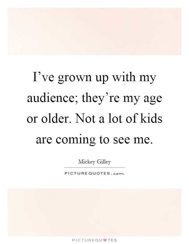 I've grown up with my audience; they're my age or older. Not a lot of kids are coming to see me Picture Quote #1