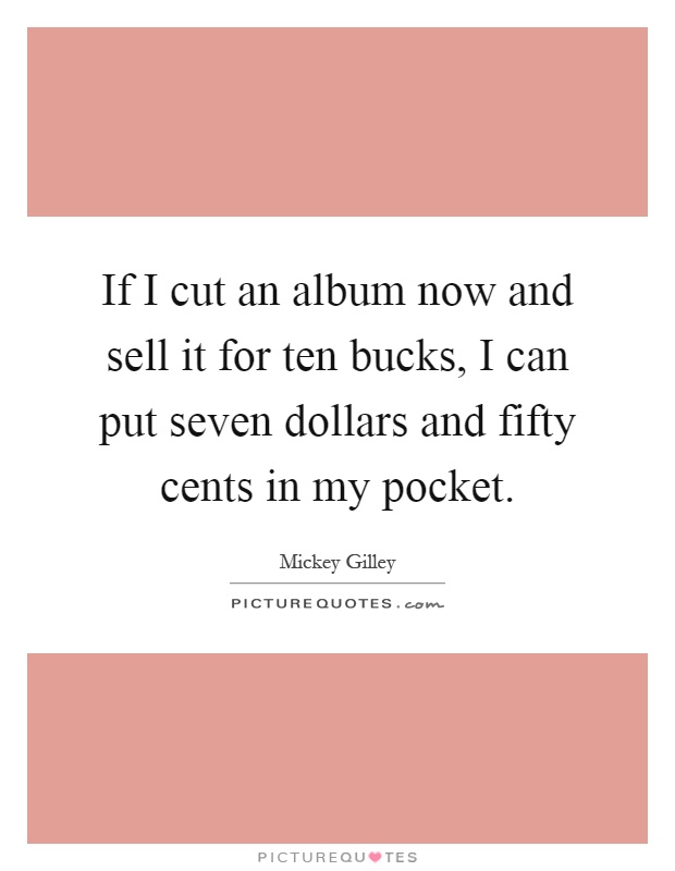 If I cut an album now and sell it for ten bucks, I can put seven dollars and fifty cents in my pocket Picture Quote #1