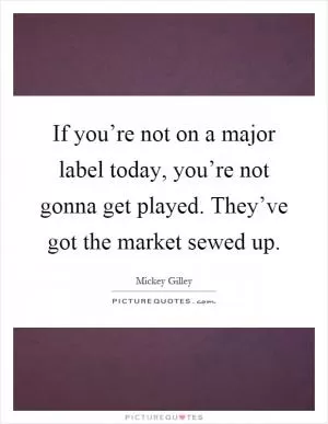 If you’re not on a major label today, you’re not gonna get played. They’ve got the market sewed up Picture Quote #1