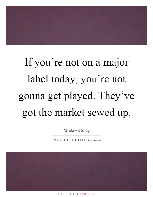 If you're not on a major label today, you're not gonna get played. They've got the market sewed up Picture Quote #1