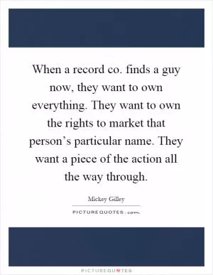 When a record co. finds a guy now, they want to own everything. They want to own the rights to market that person’s particular name. They want a piece of the action all the way through Picture Quote #1