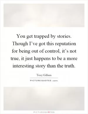 You get trapped by stories. Though I’ve got this reputation for being out of control, it’s not true, it just happens to be a more interesting story than the truth Picture Quote #1