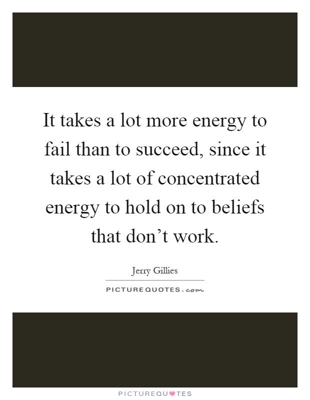 It takes a lot more energy to fail than to succeed, since it takes a lot of concentrated energy to hold on to beliefs that don't work Picture Quote #1