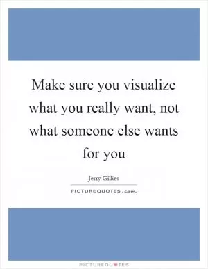 Make sure you visualize what you really want, not what someone else wants for you Picture Quote #1
