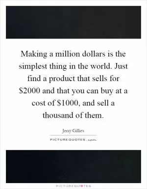 Making a million dollars is the simplest thing in the world. Just find a product that sells for $2000 and that you can buy at a cost of $1000, and sell a thousand of them Picture Quote #1