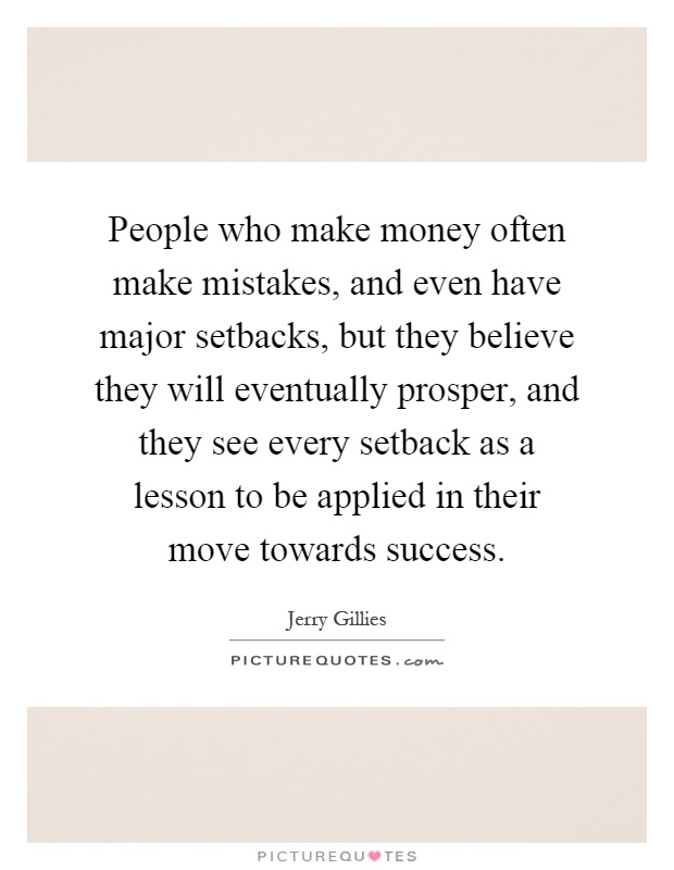People who make money often make mistakes, and even have major setbacks, but they believe they will eventually prosper, and they see every setback as a lesson to be applied in their move towards success Picture Quote #1