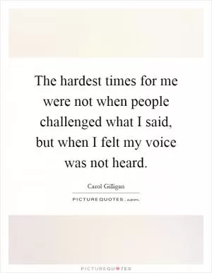 The hardest times for me were not when people challenged what I said, but when I felt my voice was not heard Picture Quote #1