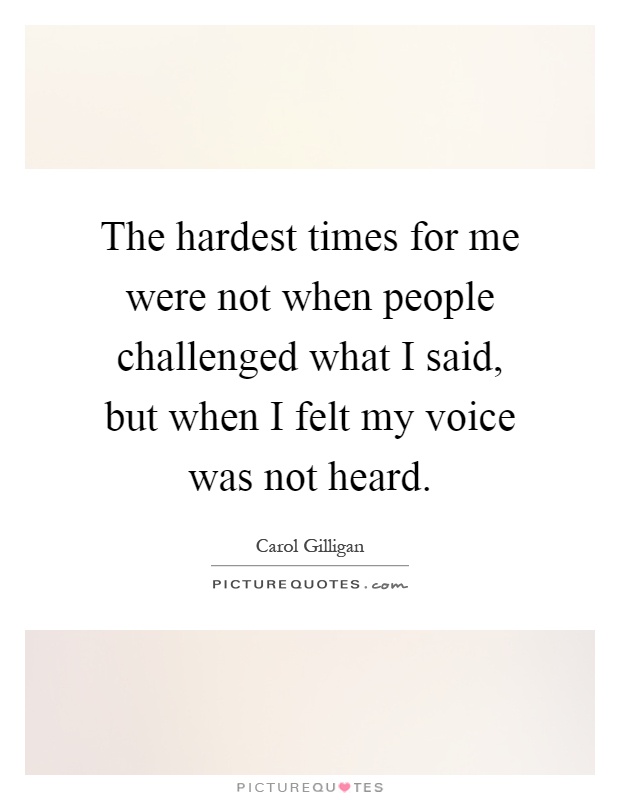 The hardest times for me were not when people challenged what I said, but when I felt my voice was not heard Picture Quote #1