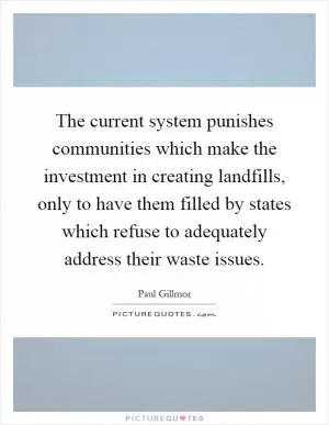 The current system punishes communities which make the investment in creating landfills, only to have them filled by states which refuse to adequately address their waste issues Picture Quote #1