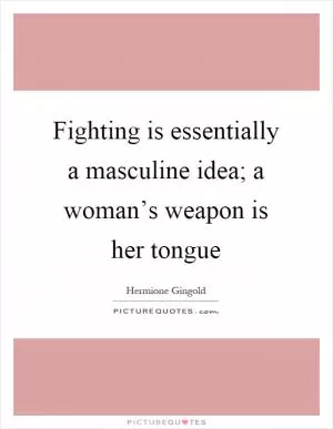 Fighting is essentially a masculine idea; a woman’s weapon is her tongue Picture Quote #1
