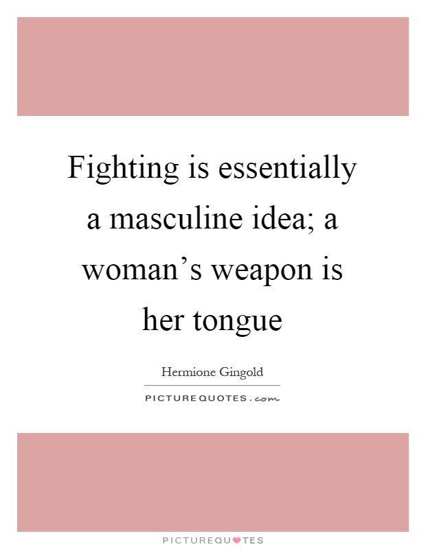 Fighting is essentially a masculine idea; a woman's weapon is her tongue Picture Quote #1