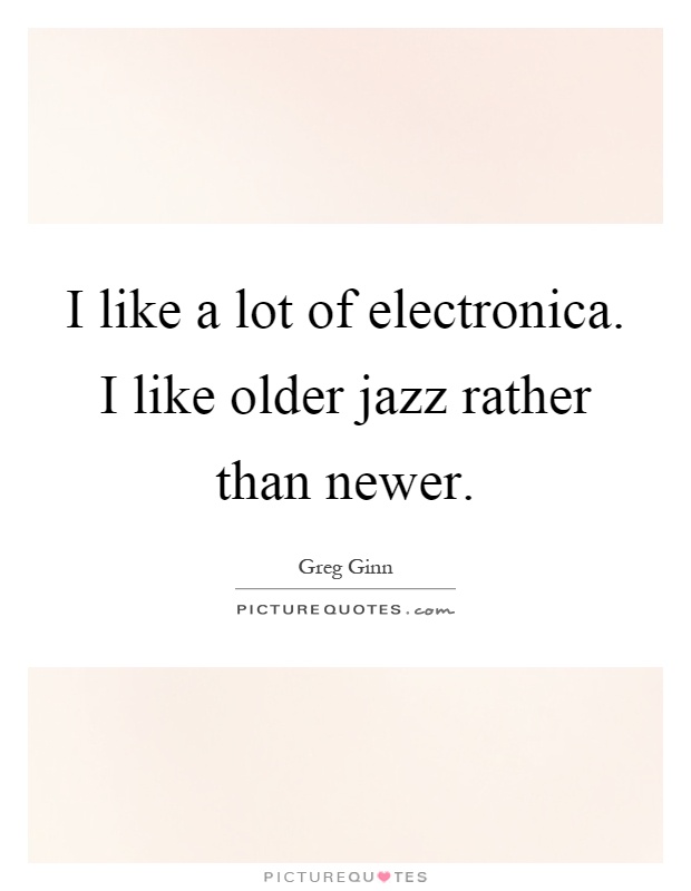 I like a lot of electronica. I like older jazz rather than newer Picture Quote #1