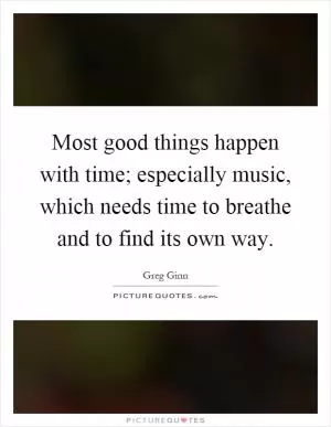 Most good things happen with time; especially music, which needs time to breathe and to find its own way Picture Quote #1