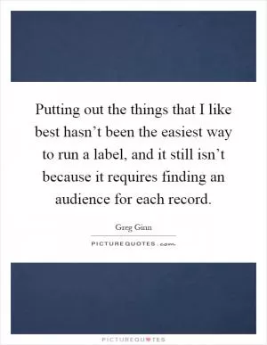 Putting out the things that I like best hasn’t been the easiest way to run a label, and it still isn’t because it requires finding an audience for each record Picture Quote #1