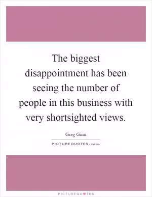 The biggest disappointment has been seeing the number of people in this business with very shortsighted views Picture Quote #1
