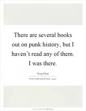 There are several books out on punk history, but I haven’t read any of them. I was there Picture Quote #1