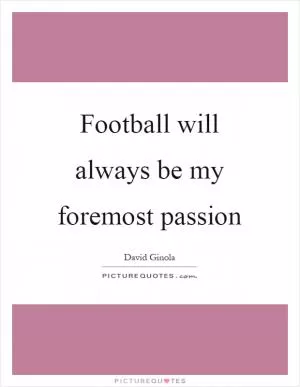 Football will always be my foremost passion Picture Quote #1