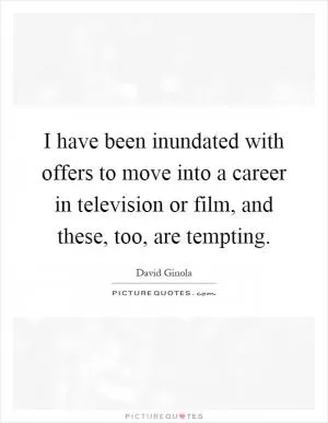I have been inundated with offers to move into a career in television or film, and these, too, are tempting Picture Quote #1