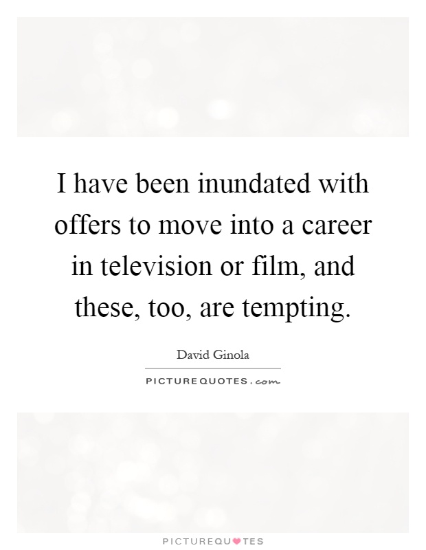 I have been inundated with offers to move into a career in television or film, and these, too, are tempting Picture Quote #1