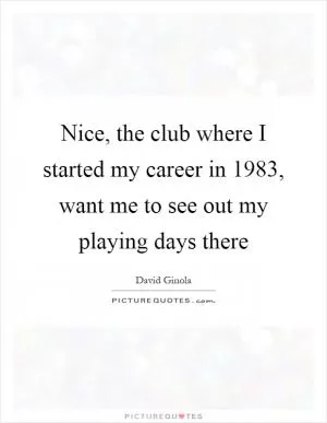 Nice, the club where I started my career in 1983, want me to see out my playing days there Picture Quote #1