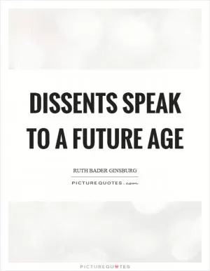 Dissents speak to a future age Picture Quote #1