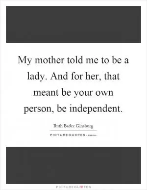 My mother told me to be a lady. And for her, that meant be your own person, be independent Picture Quote #1