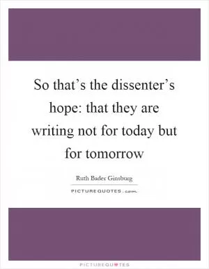 So that’s the dissenter’s hope: that they are writing not for today but for tomorrow Picture Quote #1