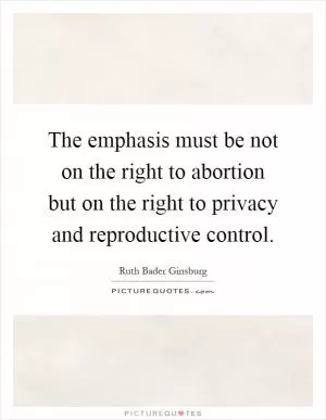 The emphasis must be not on the right to abortion but on the right to privacy and reproductive control Picture Quote #1