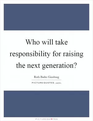 Who will take responsibility for raising the next generation? Picture Quote #1