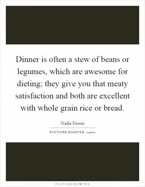 Dinner is often a stew of beans or legumes, which are awesome for dieting; they give you that meaty satisfaction and both are excellent with whole grain rice or bread Picture Quote #1