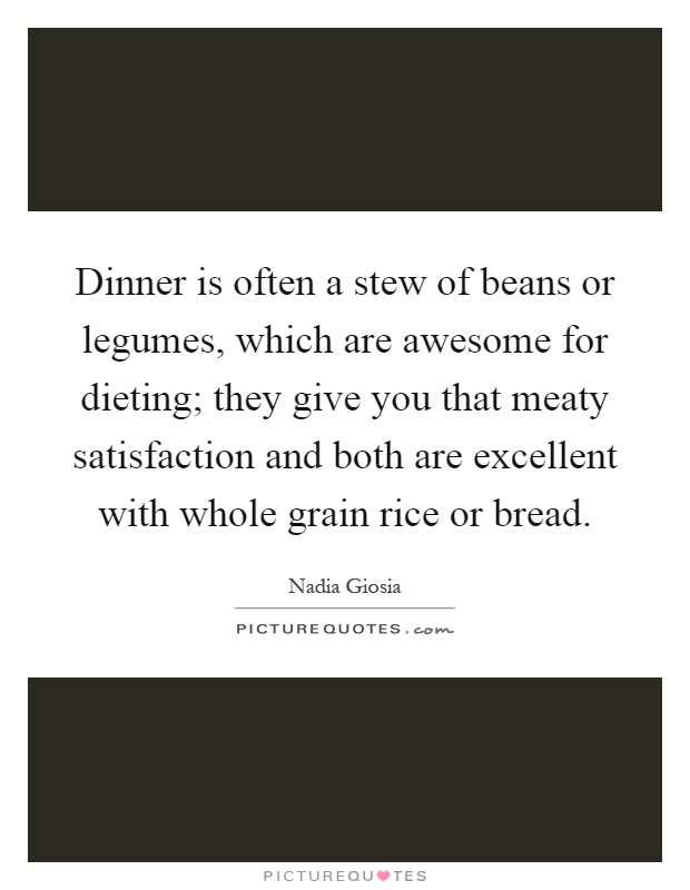 Dinner is often a stew of beans or legumes, which are awesome for dieting; they give you that meaty satisfaction and both are excellent with whole grain rice or bread Picture Quote #1