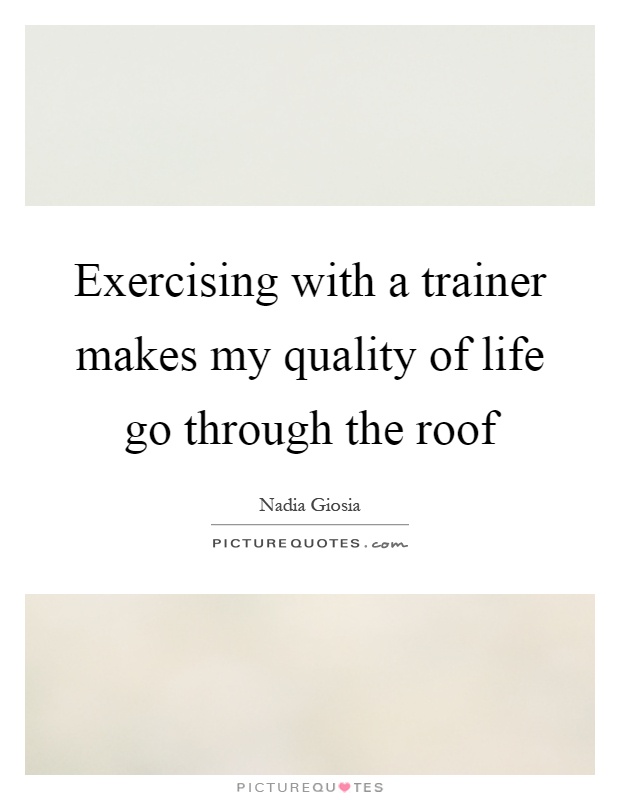 Exercising with a trainer makes my quality of life go through the roof Picture Quote #1