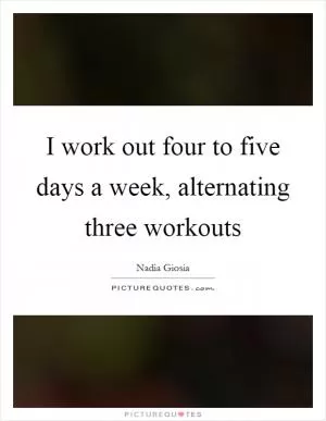 I work out four to five days a week, alternating three workouts Picture Quote #1