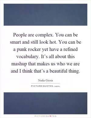 People are complex. You can be smart and still look hot. You can be a punk rocker yet have a refined vocabulary. It’s all about this mashup that makes us who we are and I think that’s a beautiful thing Picture Quote #1
