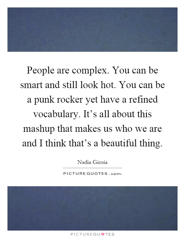 People are complex. You can be smart and still look hot. You can be a punk rocker yet have a refined vocabulary. It's all about this mashup that makes us who we are and I think that's a beautiful thing Picture Quote #1