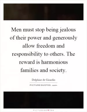 Men must stop being jealous of their power and generously allow freedom and responsibility to others. The reward is harmonious families and society Picture Quote #1