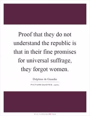 Proof that they do not understand the republic is that in their fine promises for universal suffrage, they forgot women Picture Quote #1